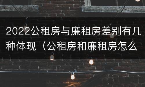 2022公租房与廉租房差别有几种体现（公租房和廉租房怎么收费）