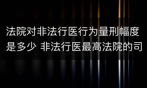 法院对非法行医行为量刑幅度是多少 非法行医最高法院的司法解释