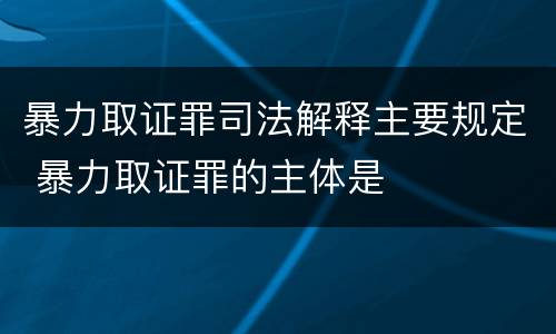 暴力取证罪司法解释主要规定 暴力取证罪的主体是