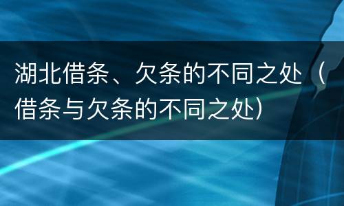 湖北借条、欠条的不同之处（借条与欠条的不同之处）