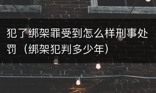 犯了绑架罪受到怎么样刑事处罚（绑架犯判多少年）
