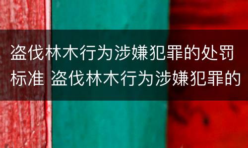 盗伐林木行为涉嫌犯罪的处罚标准 盗伐林木行为涉嫌犯罪的处罚标准是多少