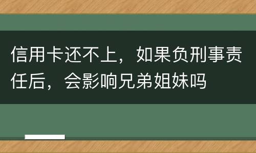 信用卡还不上，如果负刑事责任后，会影响兄弟姐妹吗