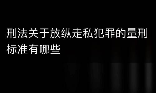 刑法关于放纵走私犯罪的量刑标准有哪些