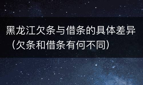 黑龙江欠条与借条的具体差异（欠条和借条有何不同）