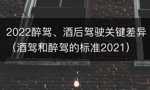 2022醉驾、酒后驾驶关键差异（酒驾和醉驾的标准2021）