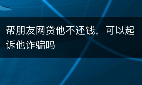 帮朋友网贷他不还钱，可以起诉他诈骗吗