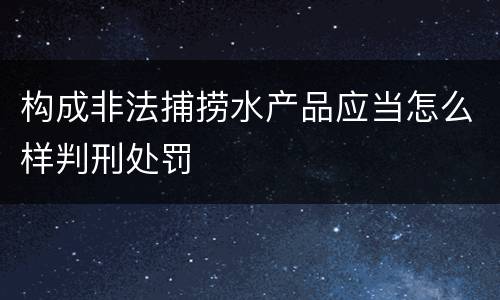 构成非法捕捞水产品应当怎么样判刑处罚