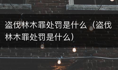 盗伐林木罪处罚是什么（盗伐林木罪处罚是什么）