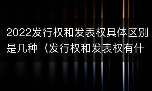 2022发行权和发表权具体区别是几种（发行权和发表权有什么区别）