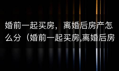 婚前一起买房，离婚后房产怎么分（婚前一起买房,离婚后房产怎么分割）