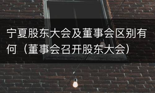 宁夏股东大会及董事会区别有何（董事会召开股东大会）