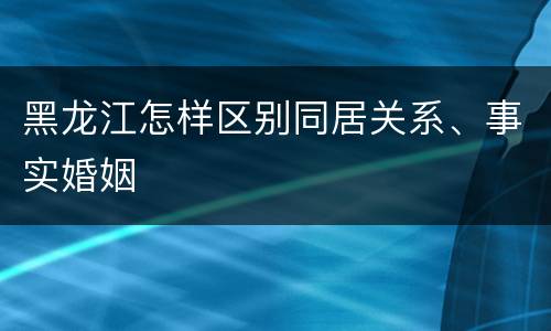 黑龙江怎样区别同居关系、事实婚姻
