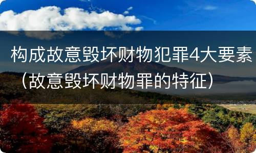 构成故意毁坏财物犯罪4大要素（故意毁坏财物罪的特征）