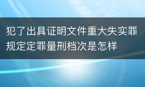 犯了出具证明文件重大失实罪规定定罪量刑档次是怎样