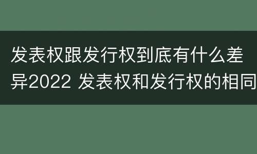 发表权跟发行权到底有什么差异2022 发表权和发行权的相同点