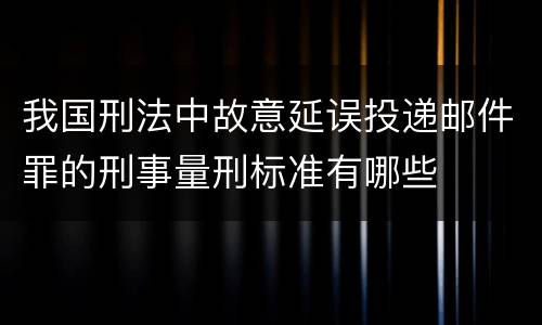 我国刑法中故意延误投递邮件罪的刑事量刑标准有哪些