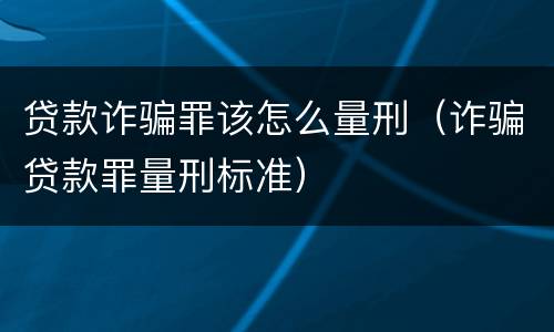 贷款诈骗罪该怎么量刑（诈骗贷款罪量刑标准）