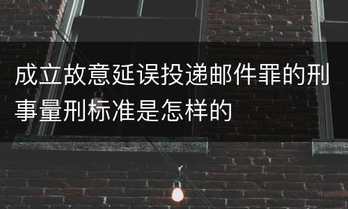 成立故意延误投递邮件罪的刑事量刑标准是怎样的