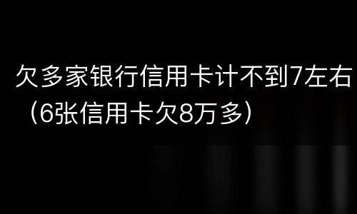 欠多家银行信用卡计不到7左右（6张信用卡欠8万多）