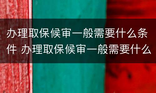 办理取保候审一般需要什么条件 办理取保候审一般需要什么条件才能办理