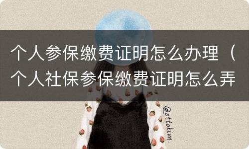 个人参保缴费证明怎么办理（个人社保参保缴费证明怎么弄）