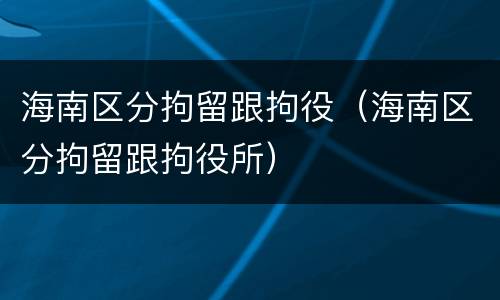 海南区分拘留跟拘役（海南区分拘留跟拘役所）