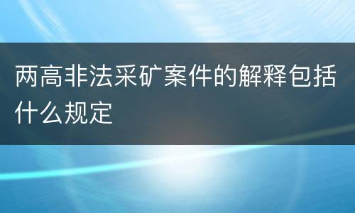 两高非法采矿案件的解释包括什么规定