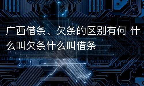广西借条、欠条的区别有何 什么叫欠条什么叫借条