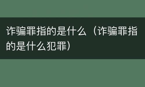 诈骗罪指的是什么（诈骗罪指的是什么犯罪）