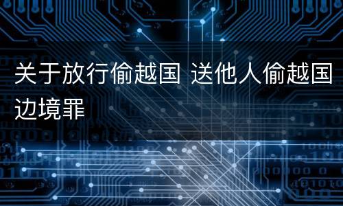 关于放行偷越国 送他人偷越国边境罪
