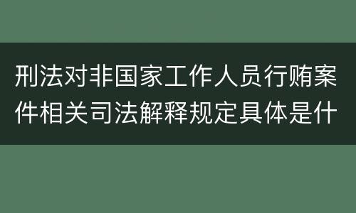 刑法对非国家工作人员行贿案件相关司法解释规定具体是什么重要内容