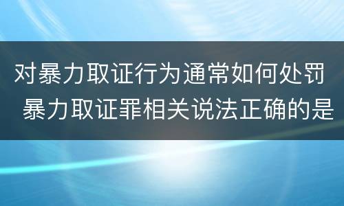 对暴力取证行为通常如何处罚 暴力取证罪相关说法正确的是
