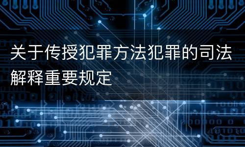 关于传授犯罪方法犯罪的司法解释重要规定