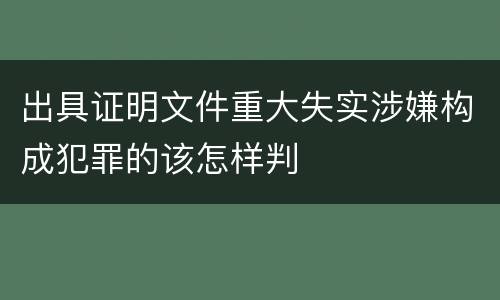 出具证明文件重大失实涉嫌构成犯罪的该怎样判