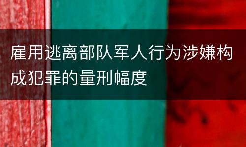 雇用逃离部队军人行为涉嫌构成犯罪的量刑幅度
