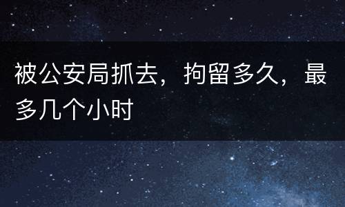 被公安局抓去，拘留多久，最多几个小时