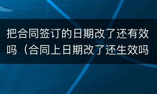 把合同签订的日期改了还有效吗（合同上日期改了还生效吗）