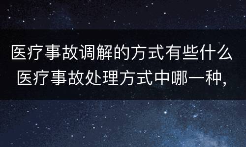 医疗事故调解的方式有些什么 医疗事故处理方式中哪一种,当事人之间如果调解成功