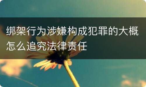 绑架行为涉嫌构成犯罪的大概怎么追究法律责任