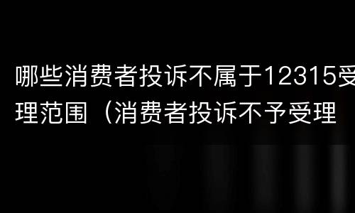 哪些消费者投诉不属于12315受理范围（消费者投诉不予受理的情形）