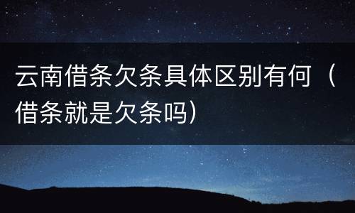 云南借条欠条具体区别有何（借条就是欠条吗）