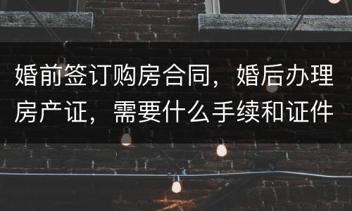 婚前签订购房合同，婚后办理房产证，需要什么手续和证件