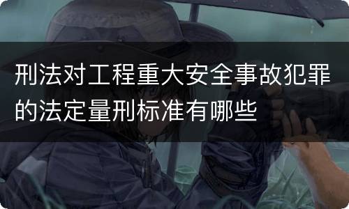 刑法对工程重大安全事故犯罪的法定量刑标准有哪些