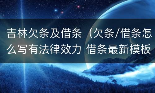 吉林欠条及借条（欠条/借条怎么写有法律效力 借条最新模板）