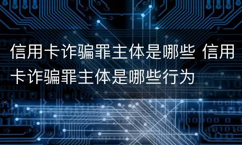 信用卡诈骗罪主体是哪些 信用卡诈骗罪主体是哪些行为