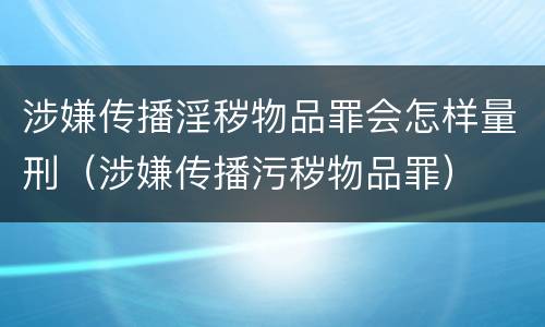 涉嫌传播淫秽物品罪会怎样量刑（涉嫌传播污秽物品罪）