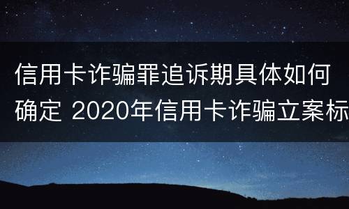 信用卡诈骗罪追诉期具体如何确定 2020年信用卡诈骗立案标准