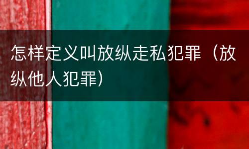 怎样定义叫放纵走私犯罪（放纵他人犯罪）