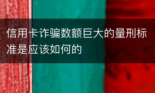 信用卡诈骗数额巨大的量刑标准是应该如何的